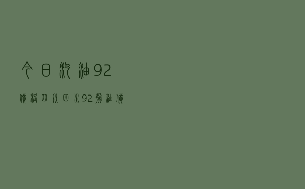 今日汽油92价格四川（四川92号油价）