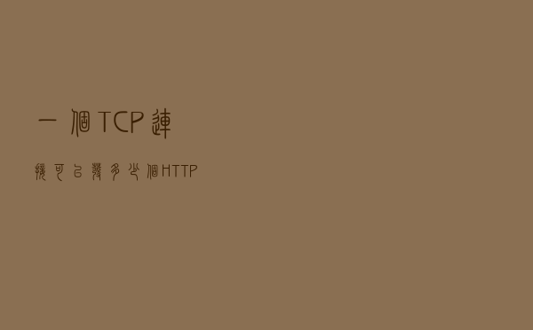一个TCP连接可以发多少个HTTP请求？