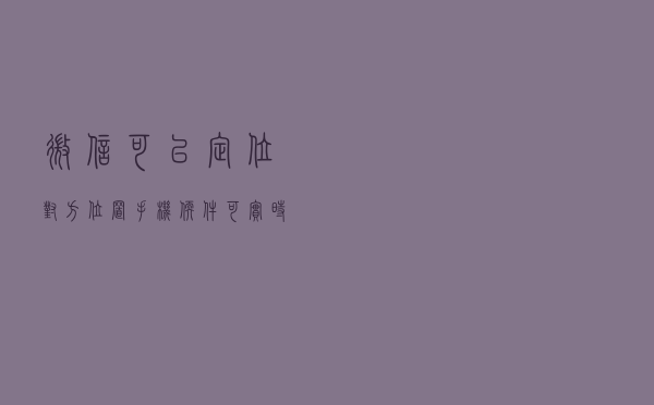 微信可以定位对方位置，手机软件可实时查看对方状况