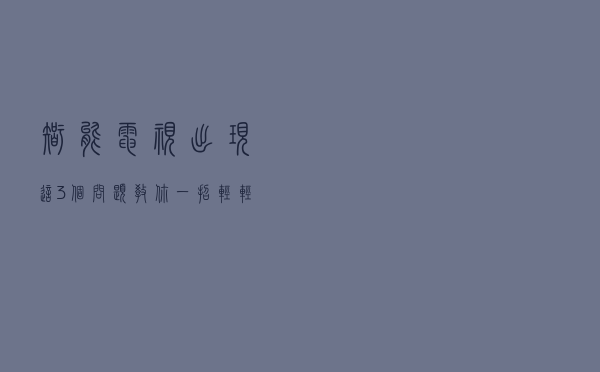 智能电视出现这3个问题，教你一招轻轻松松解决