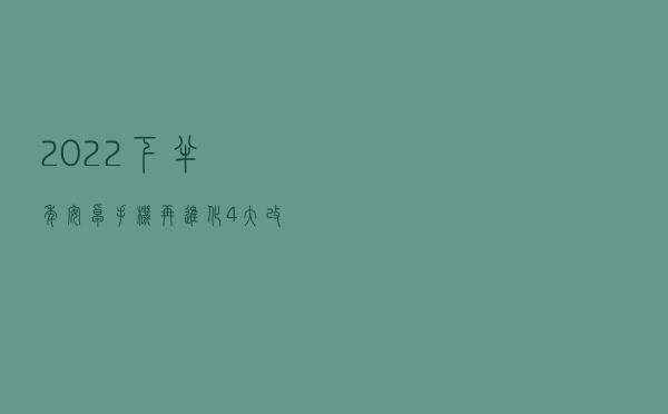 2022下半年安卓手机再进化，4大改变提前了解，帮助你买对不买错