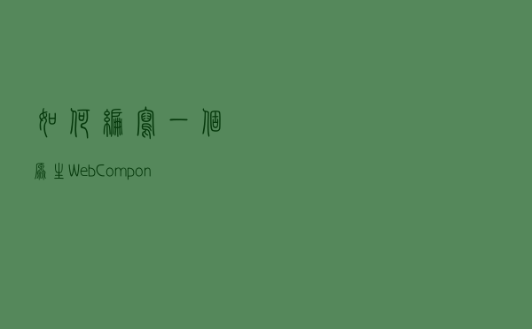 如何编写一个原生 Web Components 组件