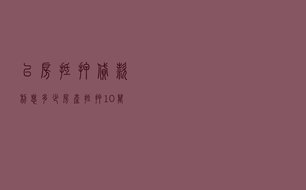以房抵押贷款利息多少 「房产抵押10万一年还多少利息」
