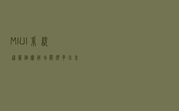 MIUI系统这几个实用功能，很多小米用户还不太了解，甚至没用过