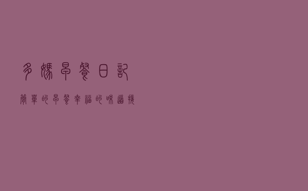 多妈早餐日记：简单的早餐，幸福的味道，接地气的早餐更受欢迎