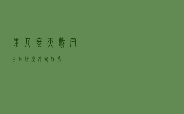 男人冬天戴帽子配什么外套好看