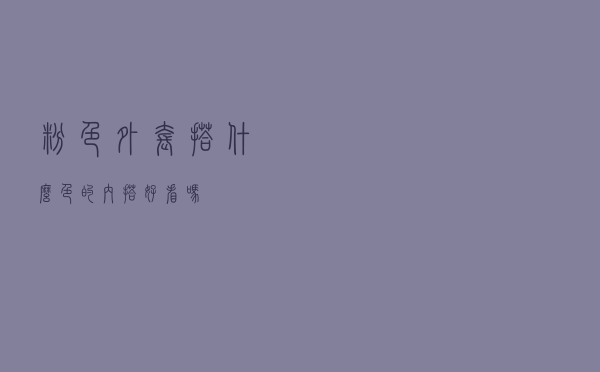 粉色外套搭什么色的内搭好看吗