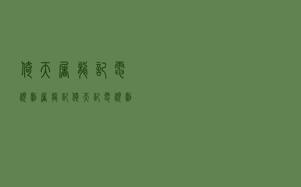 倚天屠龙记 电视剧，屠龙记倚天记电视剧