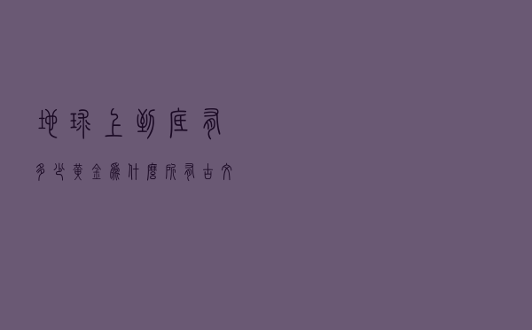 地球上到底有多少黄金？为什么所有古文明都不约而同地认可黄金？