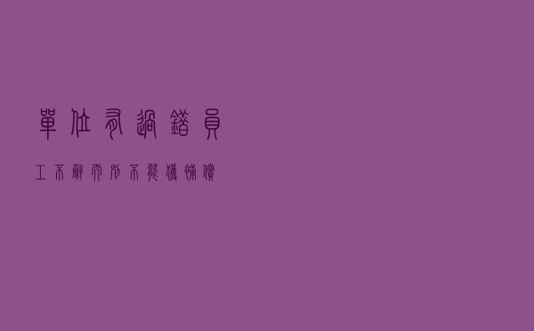 单位有过错 员工不辞而别不能获补偿