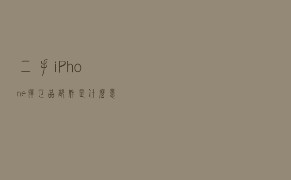 二手iPhone弹正品部件是什么意思？市场猫腻层出不穷