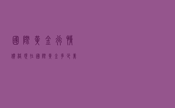 国际黄金行情价格 - 现在国际黄金多少美元一盎司
