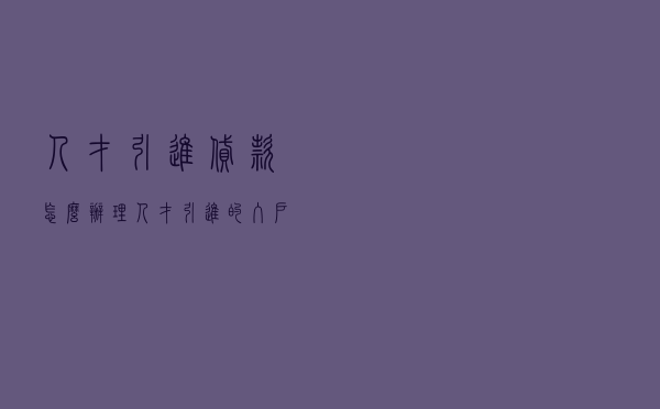 人才引进贷款怎么办理 - 人才引进的入户程序