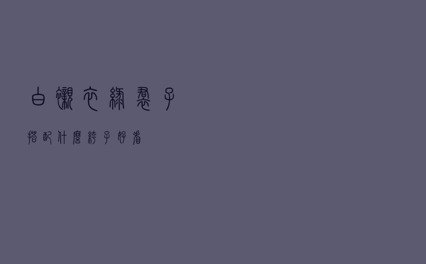 白衬衣绿裙子搭配什么裤子好看