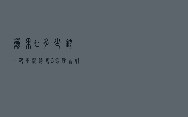 苹果6多少钱一部手机（苹果6电池不耐用了怎么办）
