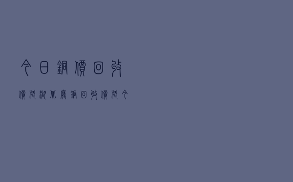 今日铜价回收价格湖北（废铜回收价格今日价多少钱一斤）