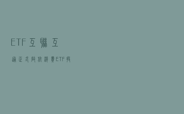 ETF互联互通正式启航，消费ETF投资正当时