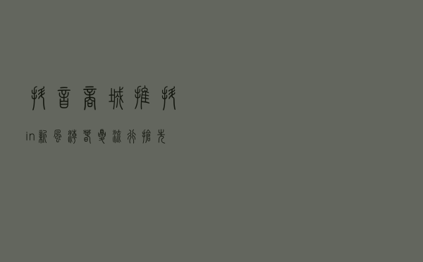 抖音商城推“抖in新风潮·春夏流行抢先购”活动