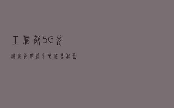 工信部：5G、光纤网络、数据中心，这几个重点领域要精准发力和加快进程