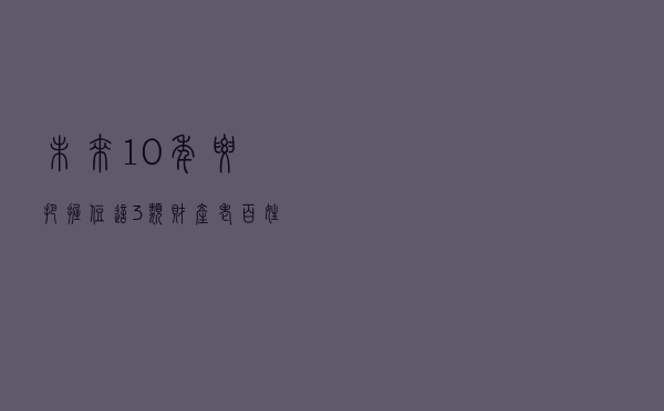 未来10年,要把握住这3类财产!老百姓翻身的机会来了? 未来10年,要把握住这3类财产!老百姓翻身的机会来了?