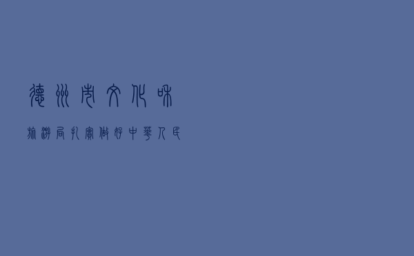 德州市文化和旅游局扎实做好 《中华人民共和国民法典》学习宣传工作
