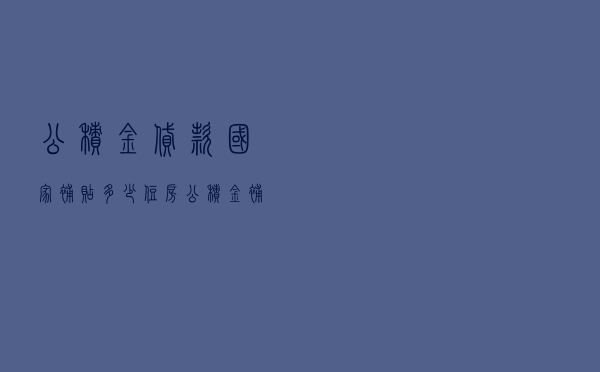 公积金贷款国家补贴多少 - 住房公积金补贴政策