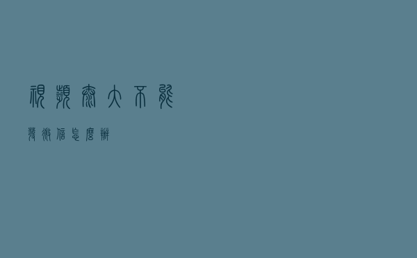 视频太大不能发微信怎么办