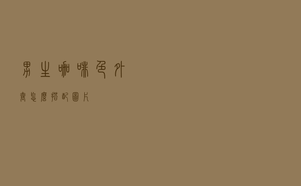 男生咖啡色外套怎么搭配图片