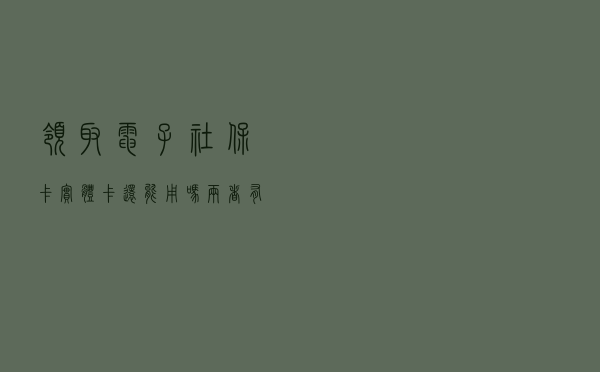 领取电子社保卡实体卡还能用吗？两者有何区别？官方解答