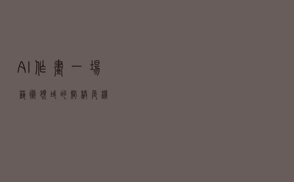 AI作画，一场艺术领域的“智械危机”？
