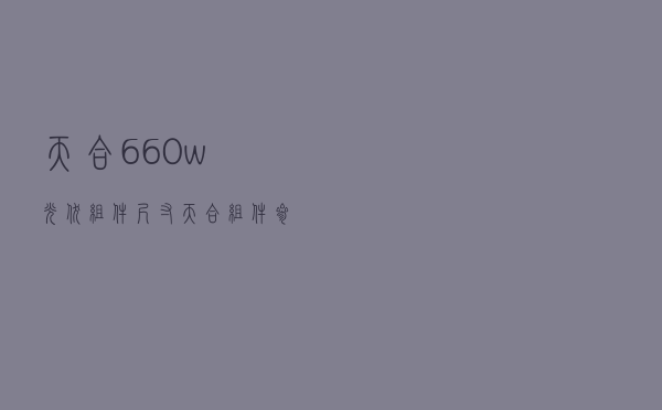 天合660w光伏组件尺寸，天合组件参数 尺寸