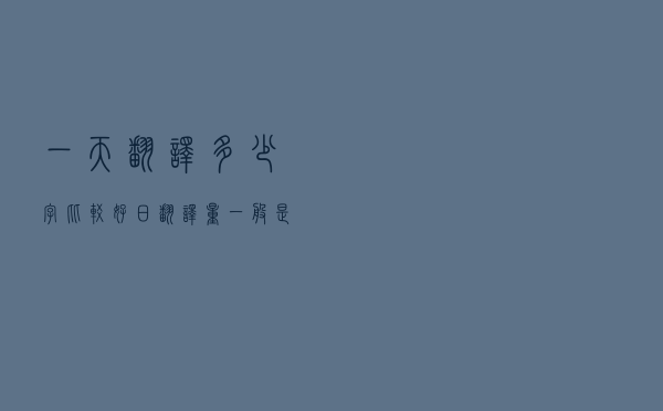 一天翻译多少字比较好（日翻译量一般是多少）