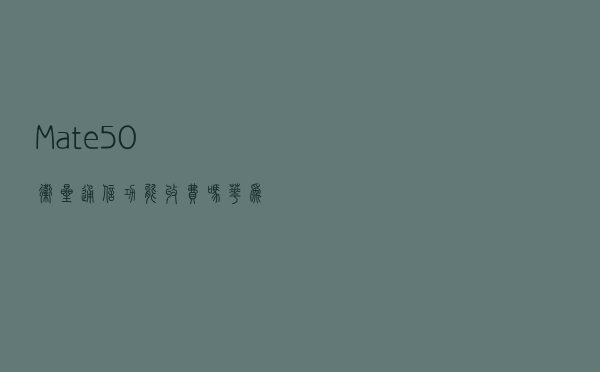 Mate50卫星通信功能收费吗？华为：公测期每月30条免费额度