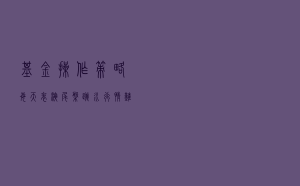 基金操作策略：每天表演尾盘跳水！行情难测，找好板块也能赚钱