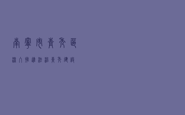 南宁市青秀区深入推进法治青秀建设