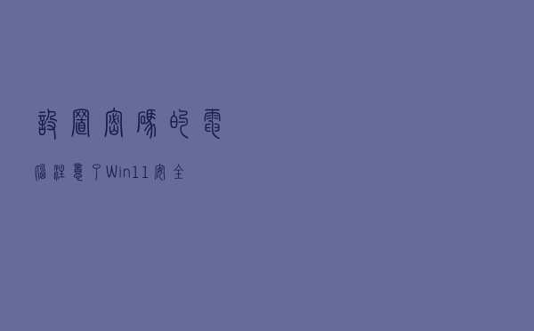 设置密码的电脑注意了！Win11安全机制升级：输错将锁定账户