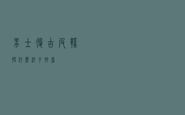 男士复古皮鞋搭什么裤子好看