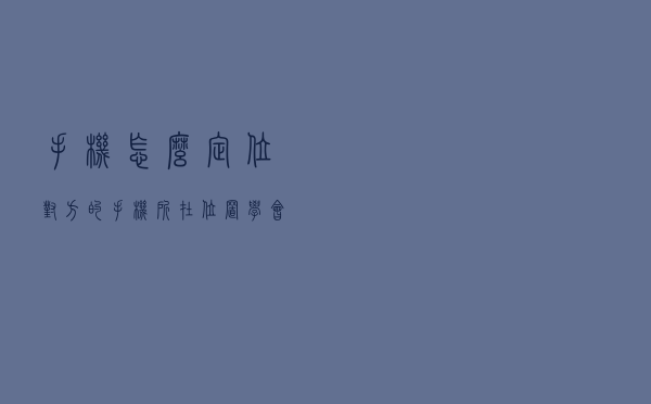 手机怎么定位对方的手机所在位置？学会这招，定位再也不用愁