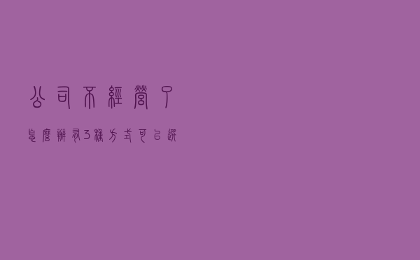 公司不经营了怎么办？有3种方式可以选择