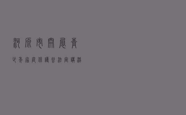 河源市开展青少年家庭保护普法宣讲活动