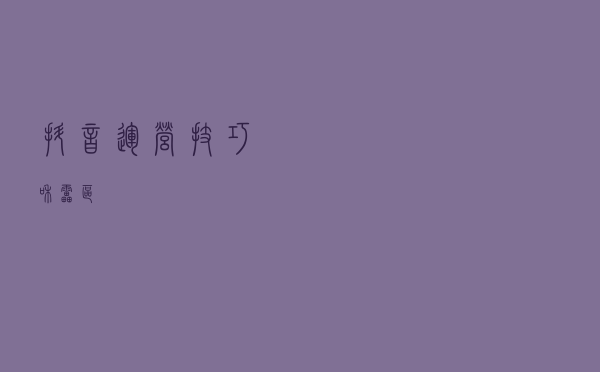 抖音运营技巧和雷区