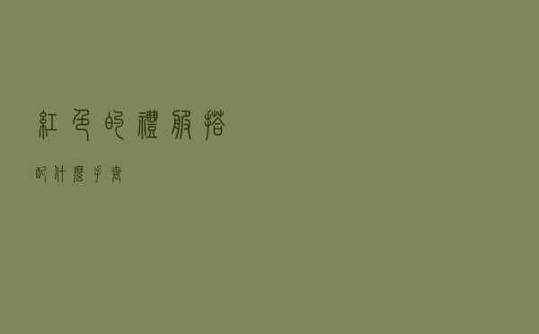 红色的礼服搭配什么手套