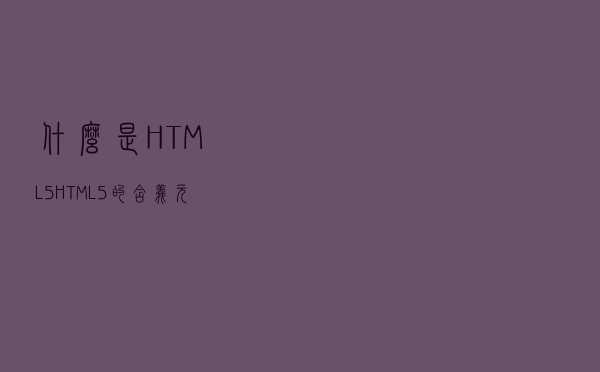 什么是HTML5？HTML5的含义、元素和好处
