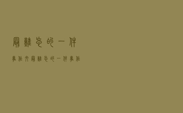 最难忘的一件事作文，最难忘的一件事作文300字