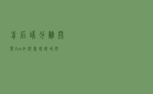 前后端分离开发，Vue 如何处理跨域问题？