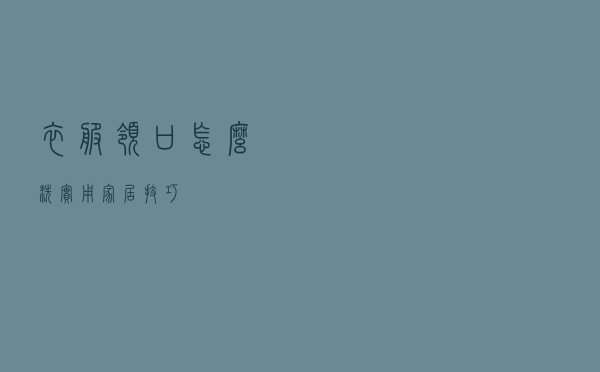 衣服领口怎么洗？实用家居技巧