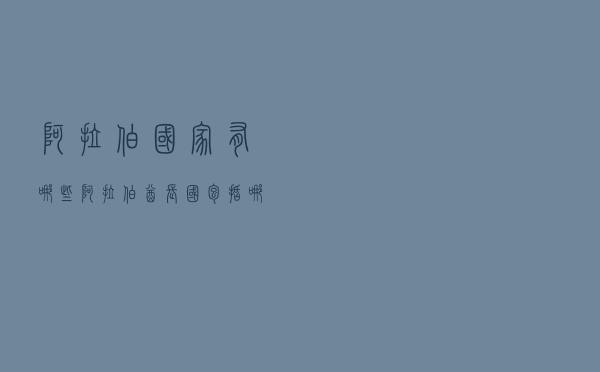 阿拉伯国家有哪些「阿拉伯酋长国包括哪些国家」