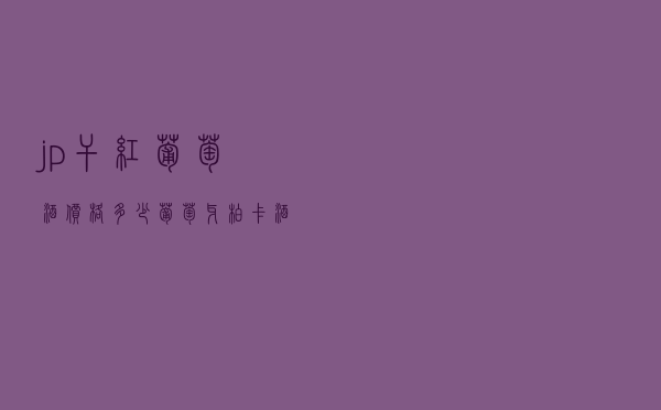 jp干红葡萄酒价格多少，葡萄牙柏卡酒庄