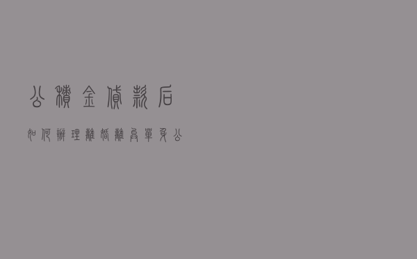 公积金贷款后如何办理离婚 - 离异单身公积金贷款