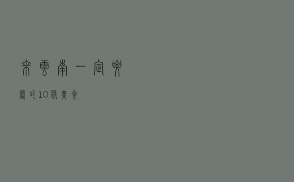 来云南一定要尝的10种美食！